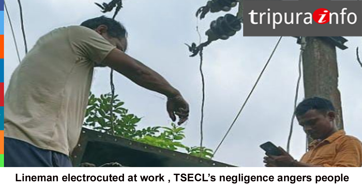 Lineman electrocuted at work , TSECL’s negligence angers people